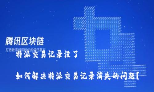 特派交易记录没了

如何解决特派交易记录消失的问题？