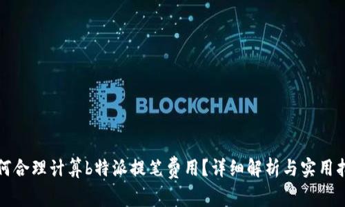 如何合理计算b特派提笔费用？详细解析与实用指南