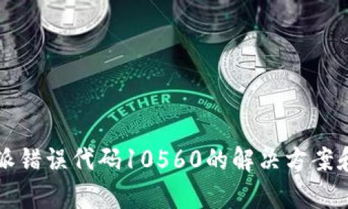 比特派错误代码10560的解决方案和分析