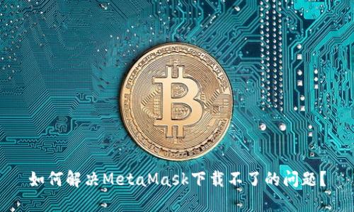 如何解决MetaMask下载不了的问题？