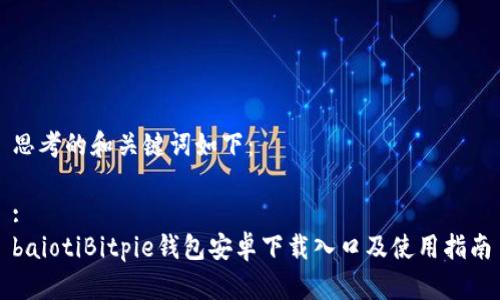 思考的和关键词如下：

:
baiotiBitpie钱包安卓下载入口及使用指南