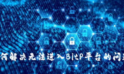 如何解决无法进入BitP平台的问题？
