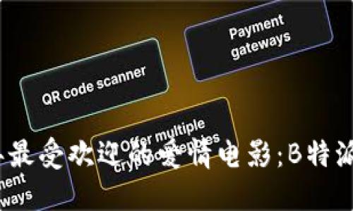 盘点2023年最受欢迎的爱情电影：B特派的浪漫之旅