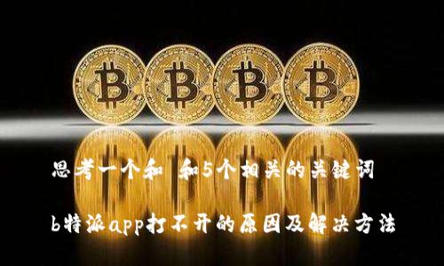 思考一个和 和5个相关的关键词

b特派app打不开的原因及解决方法