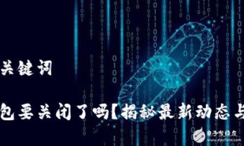 思考的和关键词

比特派钱包要关闭了吗？揭秘最新动态与风险分析