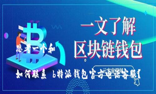 思考一个和

如何联系 b特派钱包官方电话客服？