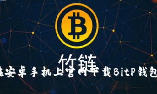 如何在安卓手机上官网下载BitP钱包地址？