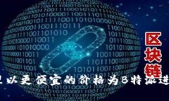 : 在哪里以更便宜的价格为B特派进行充值？
