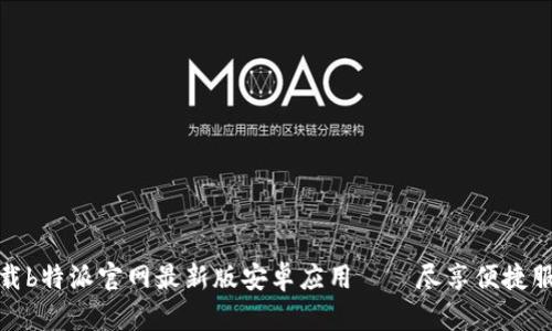 下载b特派官网最新版安卓应用——尽享便捷服务