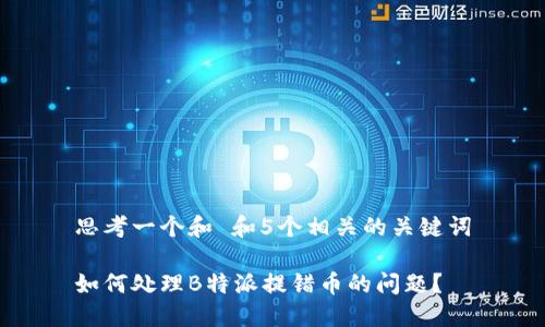思考一个和 和5个相关的关键词

如何处理B特派提错币的问题？