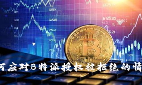 如何应对B特派授权被拒绝的情况？