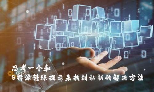 思考一个和  
B特派转账提示未找到私钥的解决方法