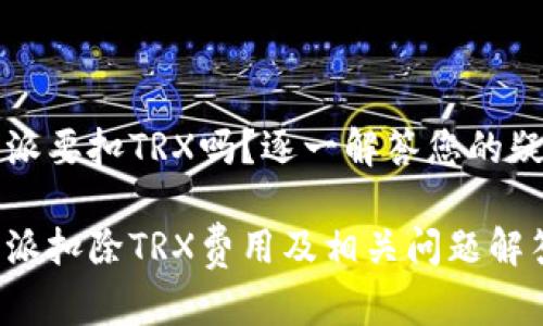 特派要扣TRX吗？逐一解答您的疑惑

特派扣除TRX费用及相关问题解答