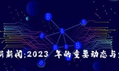 币圈最新新闻：2023 年的重要动态与发展分析