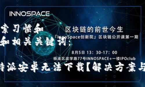 思考与搜索习惯和  
下面是的和相关关键词：

为什么B特派安卓无法下载？解决方案与排查方法