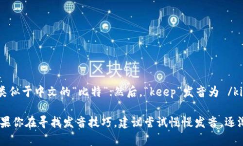 “Bitkeep”这个单词可以分成两个部分来发音。首先，“Bit”发音为 /bɪt/，类似于中文的“比特”；然后，“keep”发音为 /kiːp/，类似于中文的“基普”。结合起来，“Bitkeep”的发音为 /bɪt kiːp/。 

这个词通常与区块链和加密货币相关，因此在这些领域的使用比较频繁。如果你在寻找发音技巧，建议尝试慢慢发音，逐渐加快，这样可以帮助你熟悉这个词的声调和节奏。