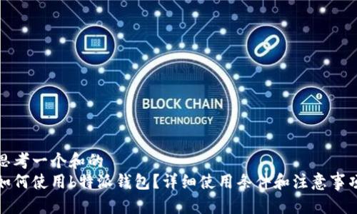 思考一个和的
如何使用b特派钱包？详细使用条件和注意事项